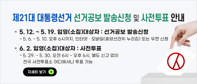 제21대 대통령선거 ’선거공보 발송신청’ 및 ’사전투표’ 안내
 □ 5. 12. ~ 5. 29. 입영(소집)대상자 : 선거공보 발송신청
    - 5. 6. ~ 5. 10. 오후 6시까지, 인터넷·모바일(중앙선관위 홈페이지) 또는 우편 신청
 □ 6. 2. 입영(소집)대상자 : 사전투표
    - 5. 29. ~ 5. 30. 오전 6시~오후 6시, 별도 신고 없이 전국 사전투표소 어디에서나 투표 가능