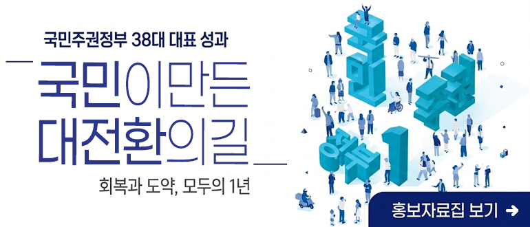 국민주권정부 38대 대표 성과
국민이 만든 대전환의 길
회복과 도약, 모두의 1년
홍보자료집 보기 ->