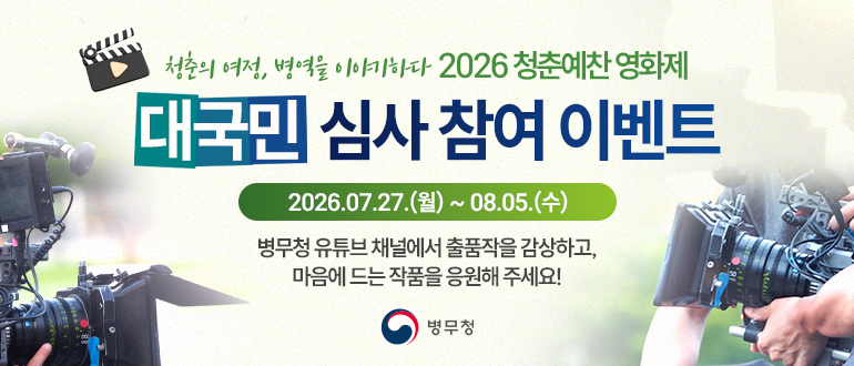 청춘의 여정, 병역을 이야기하다 2026청춘예찬 영화제 대국민 심사 참여 이벤트
2026.07.27.(월) ~ 08.05.(수)
병무청 유튜브 채널에서 출품작을 감상하고, 마음에 드는 작품을 응원해 주세요!
병무청