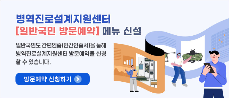 병역진로설계지원센터 [일반국민 방문예약] 메뉴 신설
일반국민도 간편인증(민간인증서)을 통해 병역진로설계지원센터 방문예약을 신청할 수 있습니다.
방문예약 신청하기 →